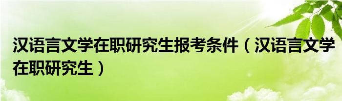 汉语言文学在职研究生报考条件（汉语言文学在职研究生）