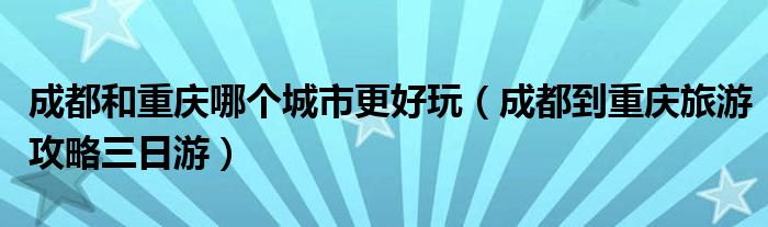 成都和重庆哪个城市更好玩（成都到重庆旅游攻略三日游）