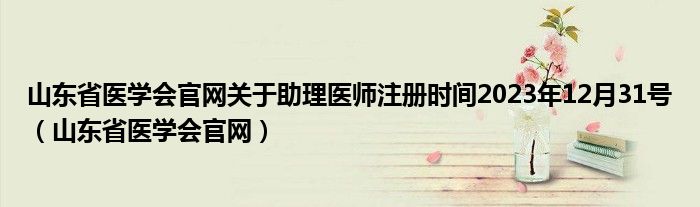 山东省医学会官网关于助理医师注册时间2023年12月31号（山东省医学会官网）