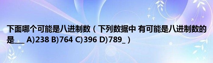 下面哪个可能是八进制数（下列数据中 有可能是八进制数的是___ A)238 B)764 C)396 D)789_）