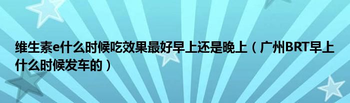 维生素e什么时候吃效果最好早上还是晚上（广州BRT早上什么时候发车的）