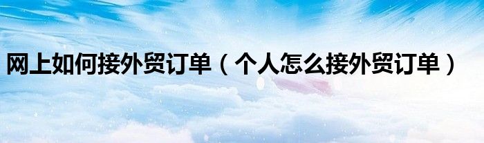 网上如何接外贸订单（个人怎么接外贸订单）