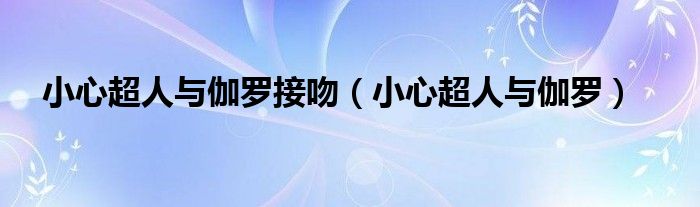 小心超人与伽罗接吻（小心超人与伽罗）