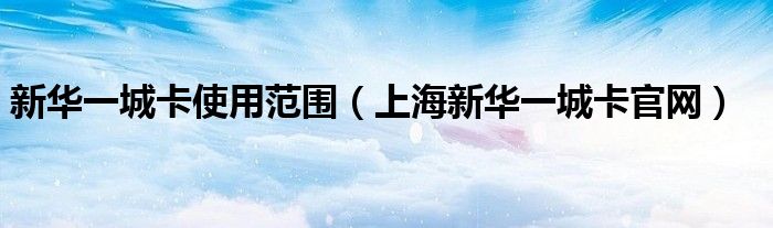 新华一城卡使用范围（上海新华一城卡官网）