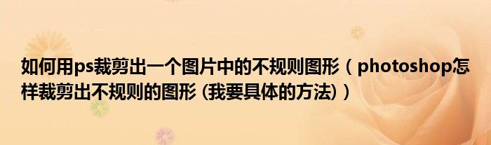 如何用ps裁剪出一个图片中的不规则图形（photoshop怎样裁剪出不规则的图形 (我要具体的方法)）