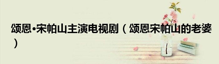 颂恩·宋帕山主演电视剧（颂恩宋帕山的老婆）