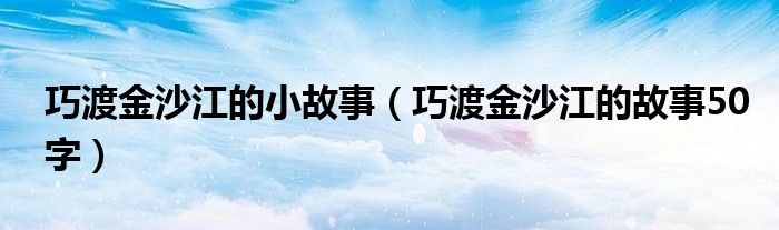 巧渡金沙江的小故事（巧渡金沙江的故事50字）