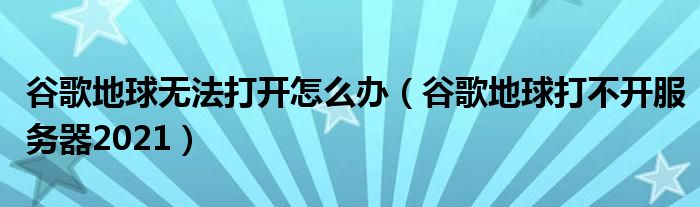 谷歌地球无法打开怎么办（谷歌地球打不开服务器2021）
