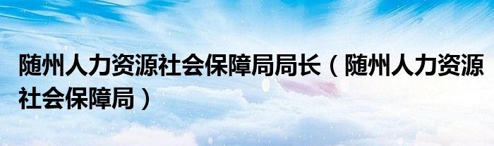 随州人力资源社会保障局局长（随州人力资源社会保障局）