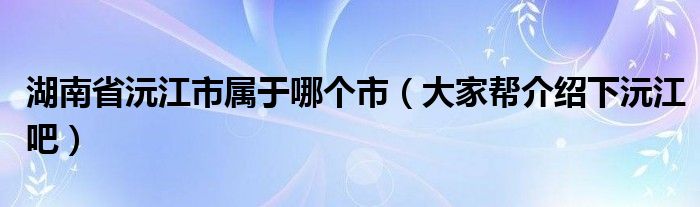 湖南省沅江市属于哪个市（大家帮介绍下沅江吧）