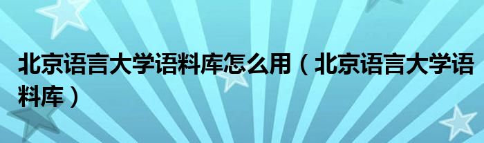 北京语言大学语料库怎么用（北京语言大学语料库）
