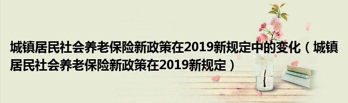 城镇居民社会养老保险新政策在2019新规定中的变化（城镇居民社会养老保险新政策在2019新规定）