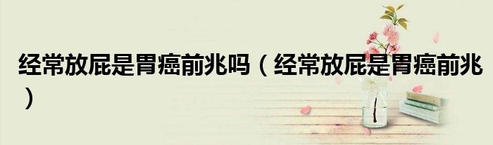 经常放屁是胃癌前兆吗（经常放屁是胃癌前兆）