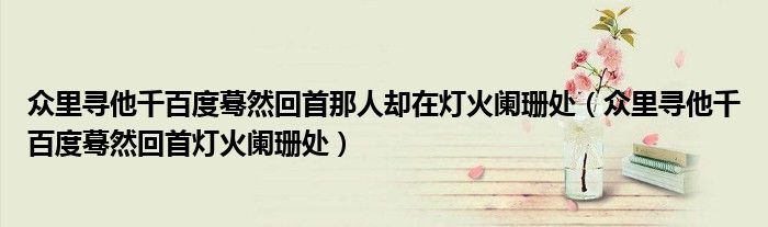 众里寻他千百度蓦然回首那人却在灯火阑珊处（众里寻他千百度蓦然回首灯火阑珊处）