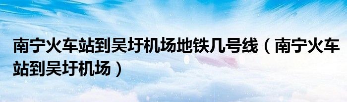 南宁火车站到吴圩机场地铁几号线（南宁火车站到吴圩机场）