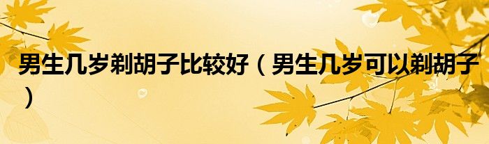 男生几岁剃胡子比较好（男生几岁可以剃胡子）