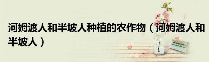 河姆渡人和半坡人种植的农作物（河姆渡人和半坡人）
