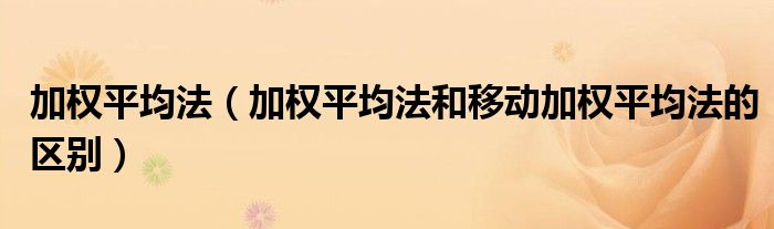 加权平均法（加权平均法和移动加权平均法的区别）