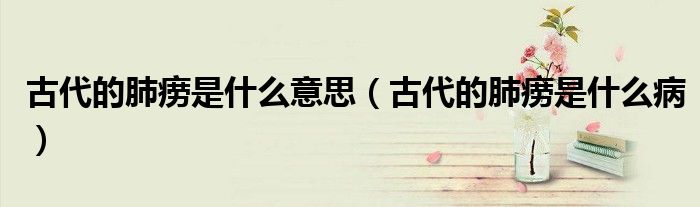 古代的肺痨是什么意思（古代的肺痨是什么病）