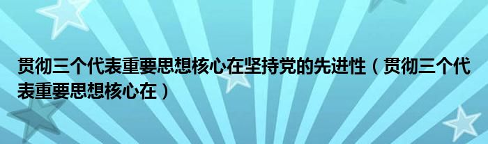 贯彻三个代表重要思想核心在坚持党的先进性（贯彻三个代表重要思想核心在）