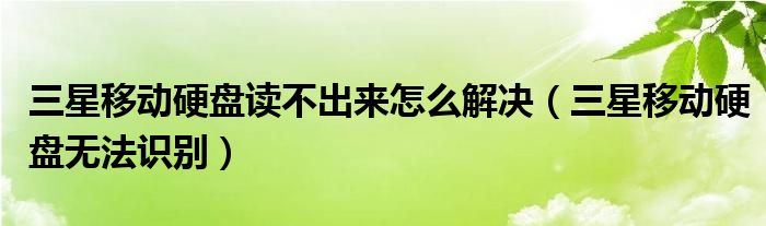 三星移动硬盘读不出来怎么解决（三星移动硬盘无法识别）