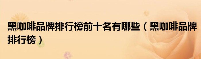 黑咖啡品牌排行榜前十名有哪些（黑咖啡品牌排行榜）