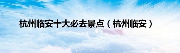 杭州临安十大必去景点（杭州临安）