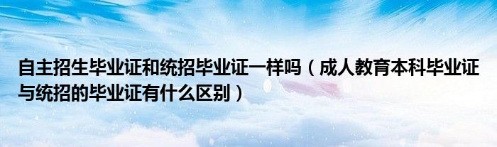 自主招生毕业证和统招毕业证一样吗（成人教育本科毕业证与统招的毕业证有什么区别）