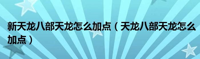 新天龙八部天龙怎么加点（天龙八部天龙怎么加点）