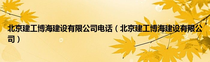 北京建工博海建设有限公司电话（北京建工博海建设有限公司）