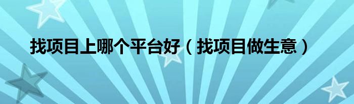 找项目上哪个平台好（找项目做生意）