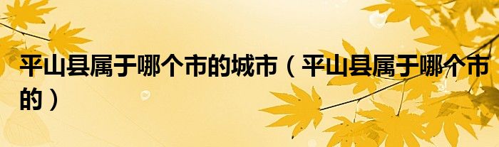 平山县属于哪个市的城市（平山县属于哪个市的）