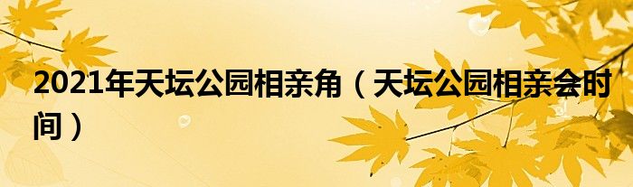 2021年天坛公园相亲角（天坛公园相亲会时间）