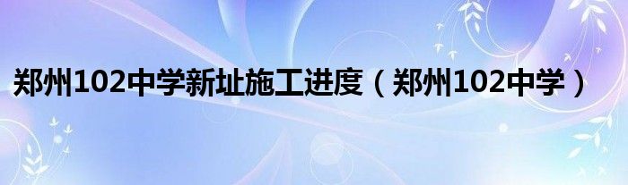 郑州102中学新址施工进度（郑州102中学）