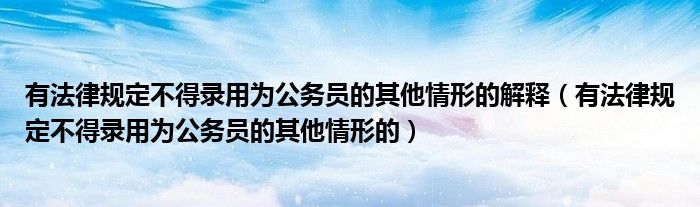 有法律规定不得录用为公务员的其他情形的解释（有法律规定不得录用为公务员的其他情形的）
