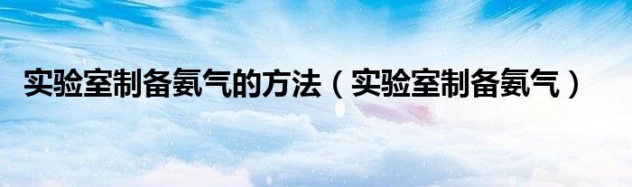 实验室制备氨气的方法（实验室制备氨气）