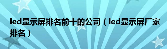 led显示屏排名前十的公司（led显示屏厂家排名）