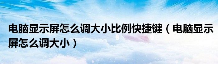 电脑显示屏怎么调大小比例快捷键（电脑显示屏怎么调大小）