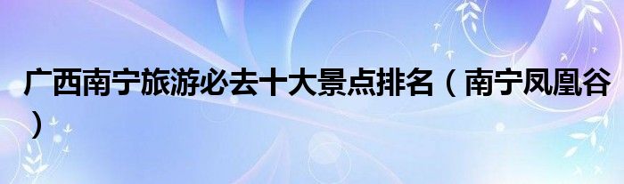 广西南宁旅游必去十大景点排名（南宁凤凰谷）