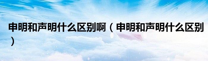 申明和声明什么区别啊（申明和声明什么区别）