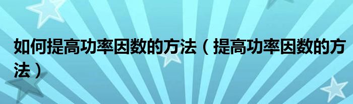 如何提高功率因数的方法（提高功率因数的方法）