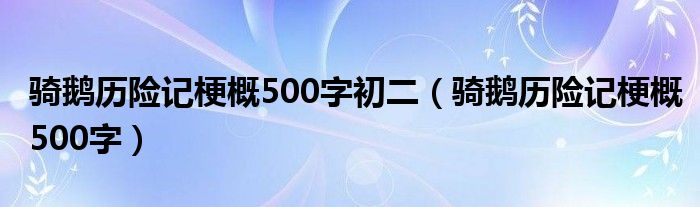 骑鹅历险记梗概500字初二（骑鹅历险记梗概500字）