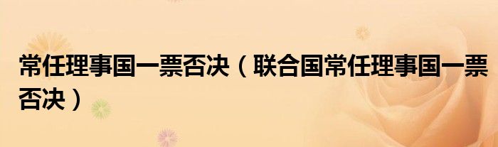 常任理事国一票否决（联合国常任理事国一票否决）