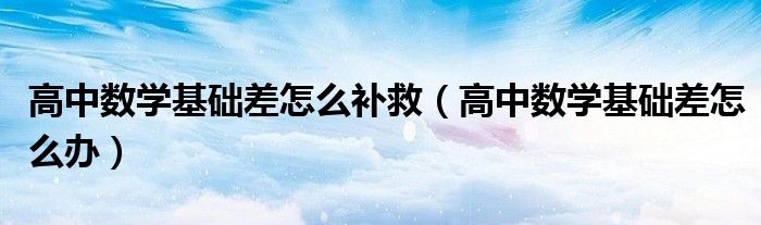 高中数学基础差怎么补救（高中数学基础差怎么办）