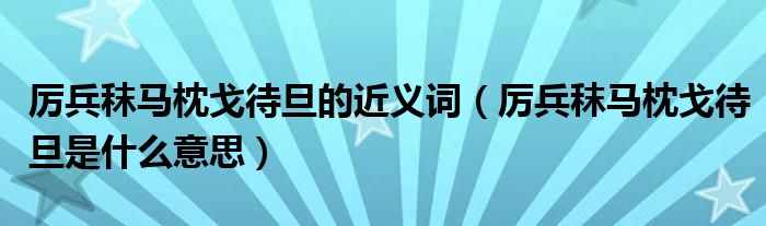 厉兵秣马枕戈待旦的近义词（厉兵秣马枕戈待旦是什么意思）
