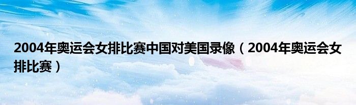 2004年奥运会女排比赛中国对美国录像（2004年奥运会女排比赛）