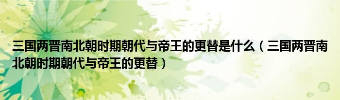 三国两晋南北朝时期朝代与帝王的更替是什么（三国两晋南北朝时期朝代与帝王的更替）