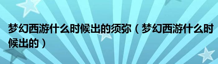 梦幻西游什么时候出的须弥（梦幻西游什么时候出的）