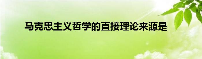 马克思主义哲学的直接理论来源是