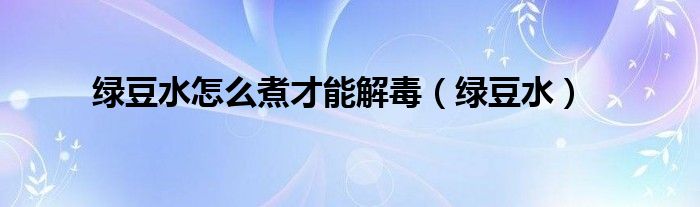 绿豆水怎么煮才能解毒（绿豆水）
